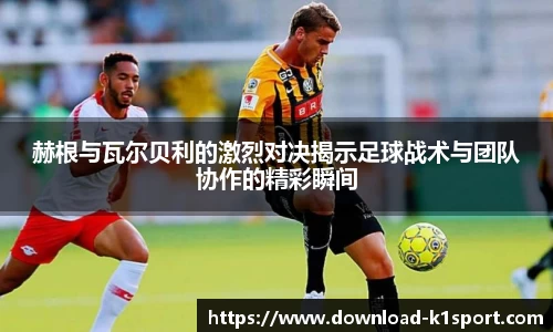 赫根与瓦尔贝利的激烈对决揭示足球战术与团队协作的精彩瞬间